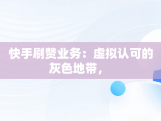 快手刷赞业务：虚拟认可的灰色地带， 