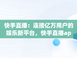 快手直播：连接亿万用户的娱乐新平台，快手直播app官方下载 app 