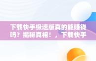 下载快手极速版真的能赚钱吗？揭秘真相！，下载快手极速版赚钱是真是假 