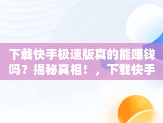 下载快手极速版真的能赚钱吗？揭秘真相！，下载快手极速版赚钱是真是假 