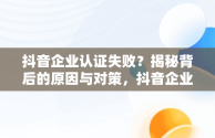 抖音企业认证失败？揭秘背后的原因与对策，抖音企业认证点不了同意并遵守 