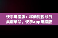 快手电脑版：移动短视频的桌面革命，快手app电脑版 