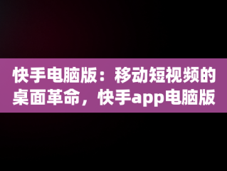 快手电脑版：移动短视频的桌面革命，快手app电脑版 
