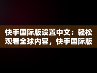 快手国际版设置中文：轻松观看全球内容，快手国际版怎么切换国家 