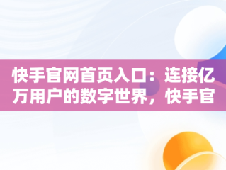 快手官网首页入口：连接亿万用户的数字世界，快手官网首页手机版 