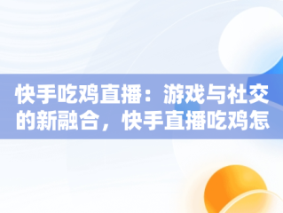 快手吃鸡直播：游戏与社交的新融合，快手直播吃鸡怎么直播视频教学 