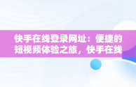 快手在线登录网址：便捷的短视频体验之旅，快手在线登录网址是多少 