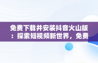免费下载并安装抖音火山版：探索短视频新世界，免费下载安装抖音火山版到手机桌面 