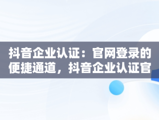 抖音企业认证：官网登录的便捷通道，抖音企业认证官网登录入口 