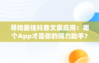 寻找最佳抖音文案应用：哪个App才是你的得力助手？，抖音文案哪个app好看 