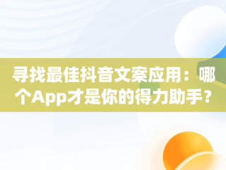 寻找最佳抖音文案应用：哪个App才是你的得力助手？，抖音文案哪个app好看 