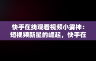 快手在线观看视频小雾神：短视频新星的崛起，快手在线看短视频 