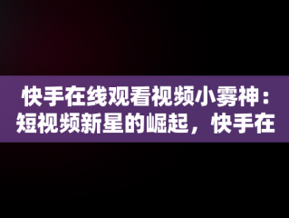 快手在线观看视频小雾神：短视频新星的崛起，快手在线看短视频 