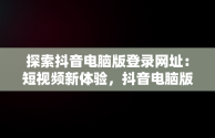 探索抖音电脑版登录网址：短视频新体验，抖音电脑版登录网址是什么 