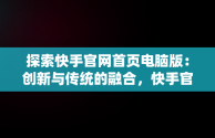 探索快手官网首页电脑版：创新与传统的融合，快手官网首页电脑版网址 