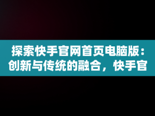 探索快手官网首页电脑版：创新与传统的融合，快手官网首页电脑版网址 