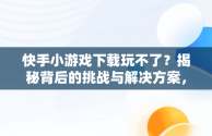 快手小游戏下载玩不了？揭秘背后的挑战与解决方案，快手小游戏为啥玩不了游戏 