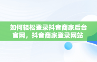 如何轻松登录抖音商家后台官网，抖音商家登录网站 