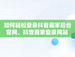 如何轻松登录抖音商家后台官网，抖音商家登录网站 