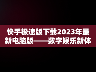 快手极速版下载2023年最新电脑版——数字娱乐新体验，快手极速版电脑版最新版 