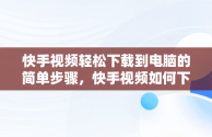 快手视频轻松下载到电脑的简单步骤，快手视频如何下载到电脑上 