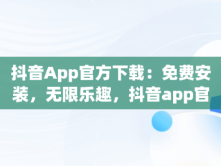 抖音App官方下载：免费安装，无限乐趣，抖音app官方正版 