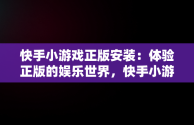 快手小游戏正版安装：体验正版的娱乐世界，快手小游戏正版安装麻将 