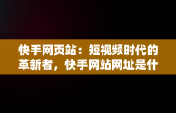 快手网页站：短视频时代的革新者，快手网站网址是什么 