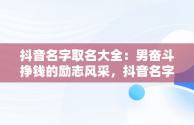 抖音名字取名大全：男奋斗挣钱的励志风采，抖音名字大全男生 