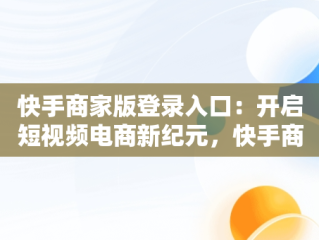 快手商家版登录入口：开启短视频电商新纪元，快手商家版登录入口在哪 