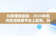 抖音赚钱秘籍：2024年如何在短视频平台上获利，抖音怎么赚钱新手入门 