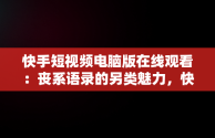 快手短视频电脑版在线观看：丧系语录的另类魅力，快手短视频电脑版有吗 