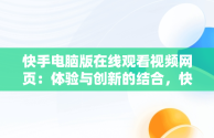 快手电脑版在线观看视频网页：体验与创新的结合，快手电脑版在线观看视频网页怎么下载 