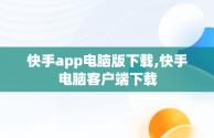 快手app电脑版下载,快手电脑客户端下载