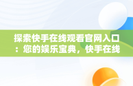 探索快手在线观看官网入口：您的娱乐宝典，快手在线观看官网入口网址 