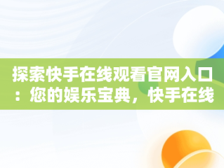 探索快手在线观看官网入口：您的娱乐宝典，快手在线观看官网入口网址 