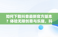 如何下载抖音最新官方版本？体验无限创意与乐趣，抖音官方下载最新版本2024 v28.1.0安卓版 