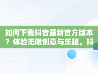 如何下载抖音最新官方版本？体验无限创意与乐趣，抖音官方下载最新版本2024 v28.1.0安卓版 