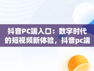 抖音PC端入口：数字时代的短视频新体验，抖音pc端入口在哪里 
