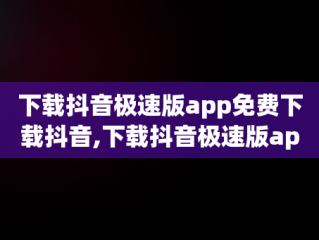 下载抖音极速版app免费下载抖音,下载抖音极速版app免费下载