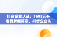 抖音企业认证：1698元开启品牌新篇章，抖音企业认证流程 