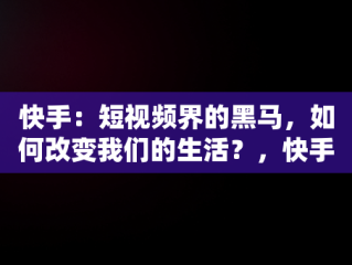 快手：短视频界的黑马，如何改变我们的生活？，快手快手极速版哪个好 