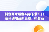 抖音商家后台App下载：打造移动电商新篇章，抖音商家版下载 