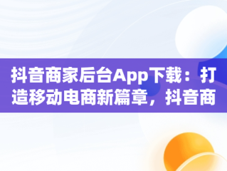 抖音商家后台App下载：打造移动电商新篇章，抖音商家版下载 