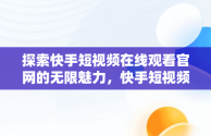 探索快手短视频在线观看官网的无限魅力，快手短视频官方网站 