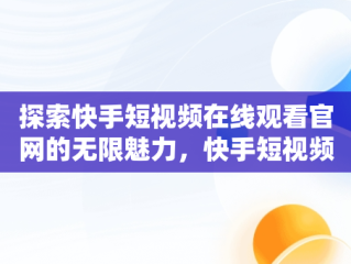 探索快手短视频在线观看官网的无限魅力，快手短视频官方网站 