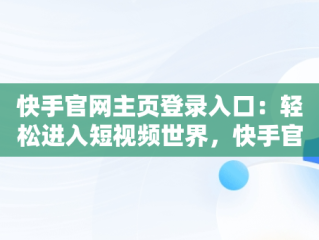 快手官网主页登录入口：轻松进入短视频世界，快手官网主页登录入口手机版 