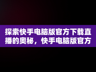 探索快手电脑版官方下载直播的奥秘，快手电脑版官方下载安装 