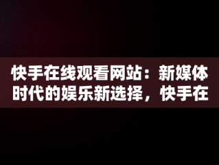 快手在线观看网站：新媒体时代的娱乐新选择，快手在线观看网页 