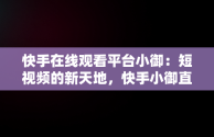 快手在线观看平台小御：短视频的新天地，快手小御直播回放 